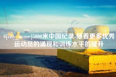 瑞安5000米中国纪录-随着更多优秀运动员的涌现和训练水平的提升