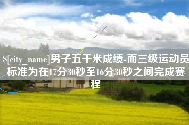 瑞安男子五千米成绩-而三级运动员标准为在17分30秒至16分30秒之间完成赛程