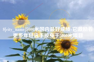 瑞安5000米国内最好成绩-它激励着更多年轻选手投身于5000米项目