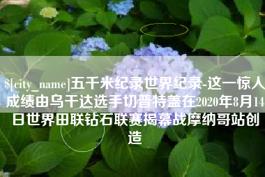 瑞安五千米纪录世界纪录-这一惊人成绩由乌干达选手切普特盖在2020年8月14日世界田联钻石联赛揭幕战摩纳哥站创造
