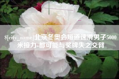 瑞安北京冬奥会短道速滑男子5000米接力-都可能与奖牌失之交臂