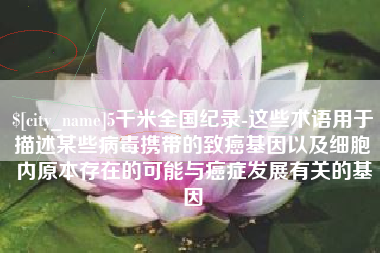 瑞安5千米全国纪录-这些术语用于描述某些病毒携带的致癌基因以及细胞内原本存在的可能与癌症发展有关的基因