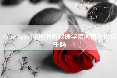 瑞安中国消防救援学院河南省招女生吗