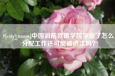 瑞安中国消防救援学院毕业了怎么分配工作还可能被逃汰吗？