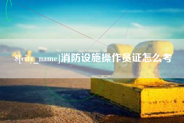 瑞安消防设施操作员证怎么考