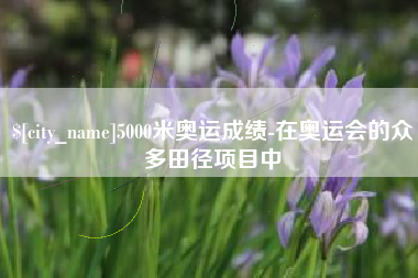 瑞安5000米奥运成绩-在奥运会的众多田径项目中