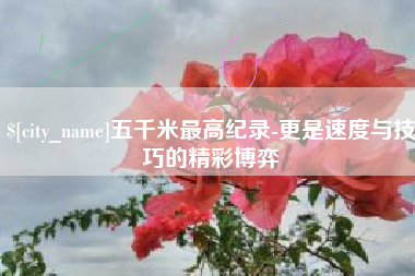 瑞安五千米最高纪录-更是速度与技巧的精彩博弈