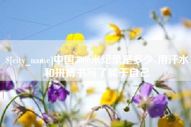 瑞安中国5000米纪录是多少-用汗水和拼搏书写了属于自己
