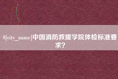 瑞安中国消防救援学院体检标准要求？