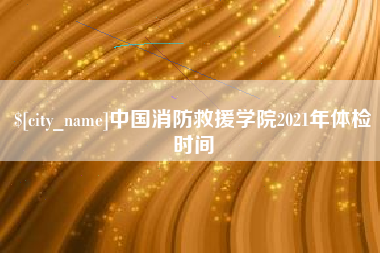 瑞安中国消防救援学院2021年体检时间