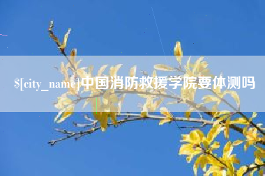瑞安中国消防救援学院要体测吗