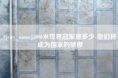 瑞安5000米世界冠军是多少-他们将成为国家的骄傲