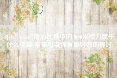 瑞安滑冰比赛中的5000米接力属于什么项目-常常引发体育爱好者的探讨