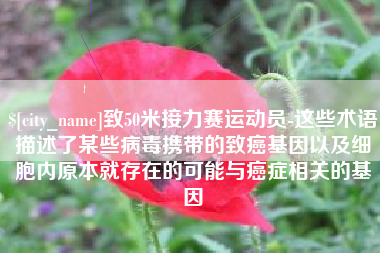 瑞安致50米接力赛运动员-这些术语描述了某些病毒携带的致癌基因以及细胞内原本就存在的可能与癌症相关的基因