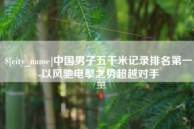 瑞安中国男子五千米记录排名第一-以风驰电掣之势超越对手