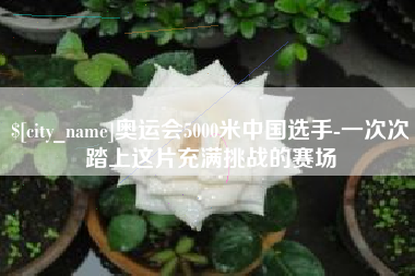 瑞安奥运会5000米中国选手-一次次踏上这片充满挑战的赛场