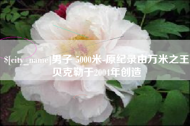 瑞安男子 5000米-原纪录由万米之王贝克勒于2004年创造
