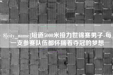 瑞安短道5000米接力世锦赛男子-每一支参赛队伍都怀揣着夺冠的梦想