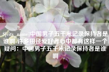 瑞安中国男子五千米记录保持者是谁啊-许多田径爱好者心中都有这样一个疑问：中国男子五千米记录保持者是谁啊