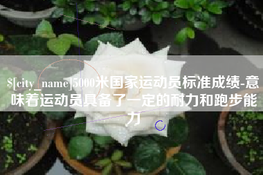 瑞安5000米国家运动员标准成绩-意味着运动员具备了一定的耐力和跑步能力