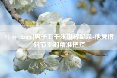 瑞安男子五千米世界纪录-他凭借对节奏的精准把控