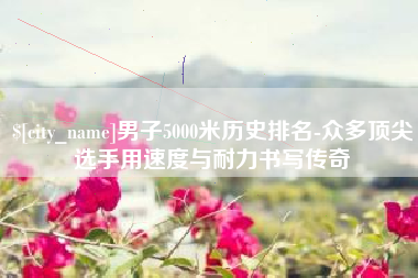 瑞安男子5000米历史排名-众多顶尖选手用速度与耐力书写传奇