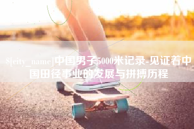 瑞安中国男子5000米记录-见证着中国田径事业的发展与拼搏历程