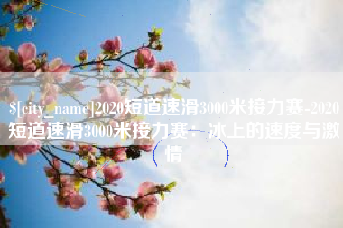 瑞安2020短道速滑3000米接力赛-2020短道速滑3000米接力赛：冰上的速度与激情