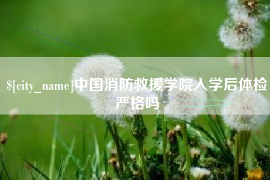 瑞安中国消防救援学院入学后体检严格吗