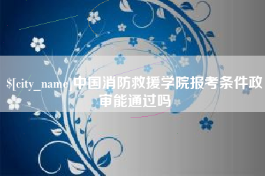 瑞安中国消防救援学院报考条件政审能通过吗